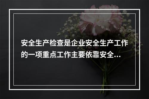 安全生产检查是企业安全生产工作的一项重点工作主要依靠安全检查