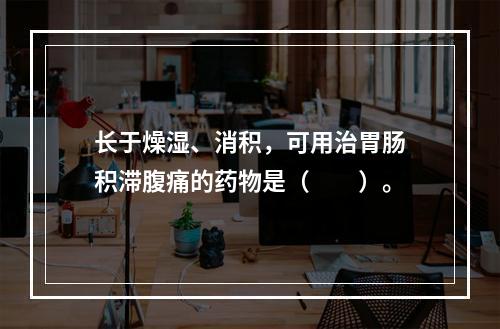 长于燥湿、消积，可用治胃肠积滞腹痛的药物是（　　）。