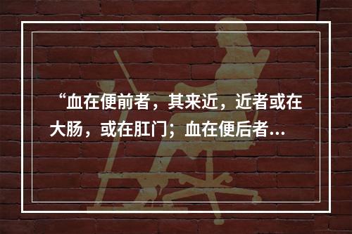 “血在便前者，其来近，近者或在大肠，或在肛门；血在便后者，