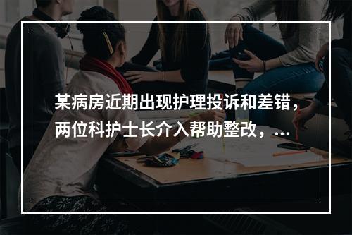 某病房近期出现护理投诉和差错，两位科护士长介入帮助整改，病房