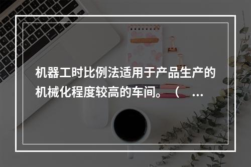 机器工时比例法适用于产品生产的机械化程度较高的车间。（　　）