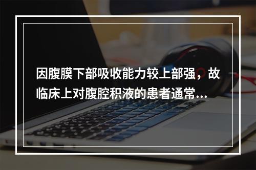 因腹膜下部吸收能力较上部强，故临床上对腹腔积液的患者通常采取