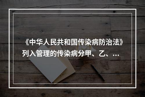 《中华人民共和国传染病防治法》列入管理的传染病分甲、乙、丙三