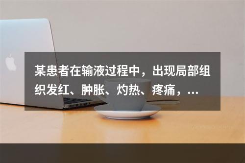 某患者在输液过程中，出现局部组织发红、肿胀、灼热、疼痛，沿静