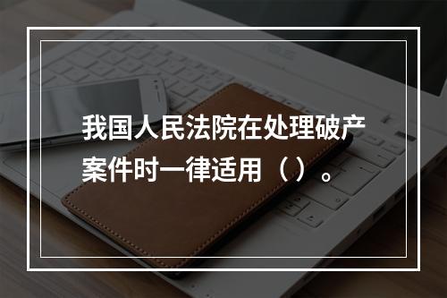 我国人民法院在处理破产案件时一律适用（ ）。