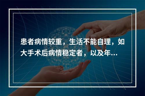 患者病情较重，生活不能自理，如大手术后病情稳定者，以及年老体