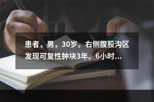 患者，男，30岁。右侧腹股沟区发现可复性肿块3年。6小时前患