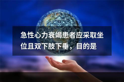 急性心力衰竭患者应采取坐位且双下肢下垂，目的是