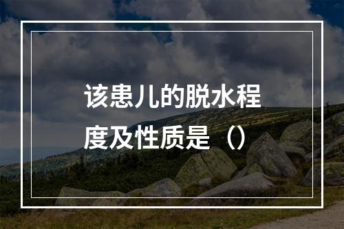 该患儿的脱水程度及性质是（）