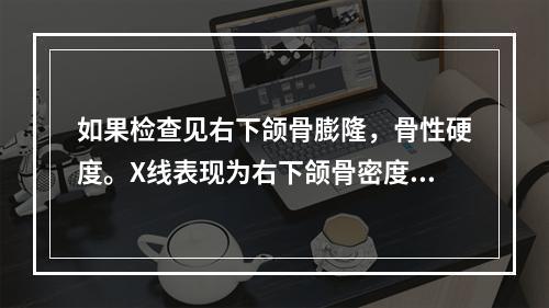 如果检查见右下颌骨膨隆，骨性硬度。X线表现为右下颌骨密度均匀