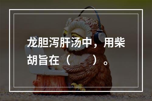 龙胆泻肝汤中，用柴胡旨在（　　）。