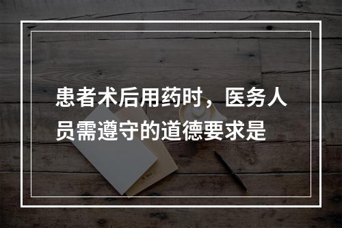 患者术后用药时，医务人员需遵守的道德要求是