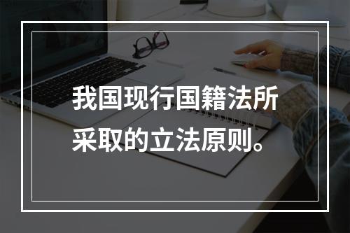 我国现行国籍法所采取的立法原则。