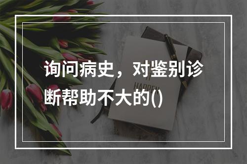 询问病史，对鉴别诊断帮助不大的()