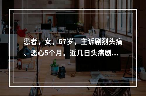 患者，女，67岁，主诉剧烈头痛、恶心5个月。近几日头痛剧烈加