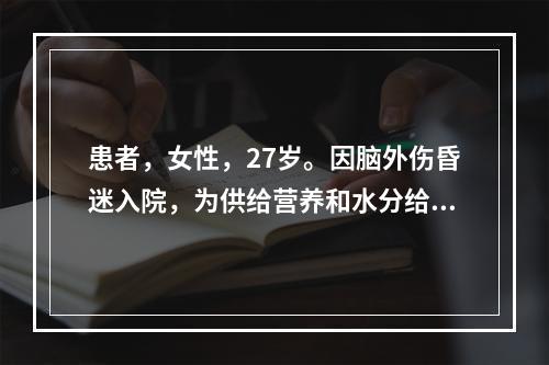 患者，女性，27岁。因脑外伤昏迷入院，为供给营养和水分给予鼻