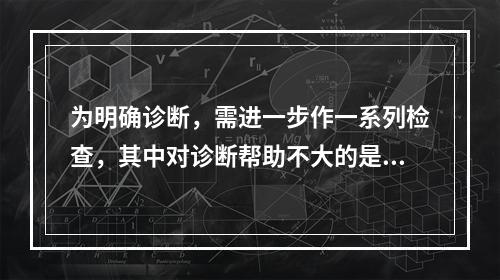 为明确诊断，需进一步作一系列检查，其中对诊断帮助不大的是()