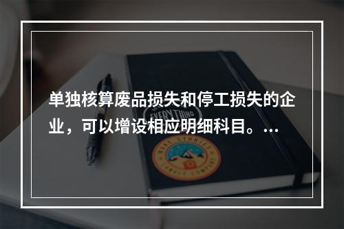 单独核算废品损失和停工损失的企业，可以增设相应明细科目。（　