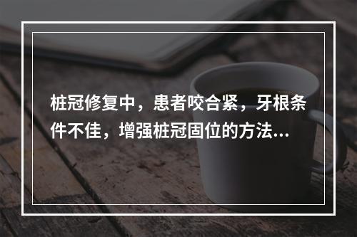 桩冠修复中，患者咬合紧，牙根条件不佳，增强桩冠固位的方法有