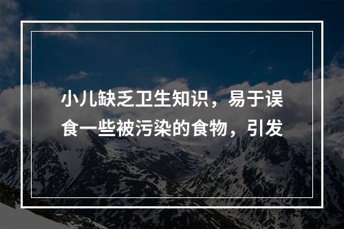 小儿缺乏卫生知识，易于误食一些被污染的食物，引发