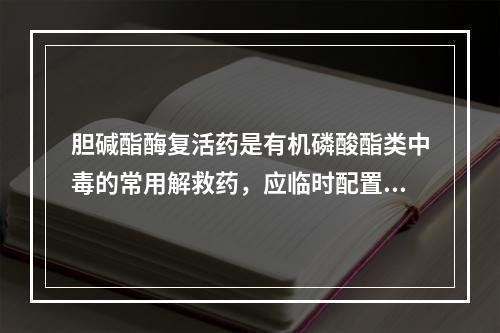 胆碱酯酶复活药是有机磷酸酯类中毒的常用解救药，应临时配置，动