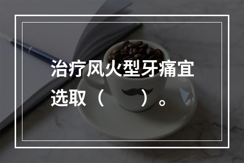 治疗风火型牙痛宜选取（　　）。