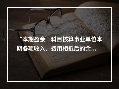 “本期盈余”科目核算事业单位本期各项收入、费用相抵后的余额。