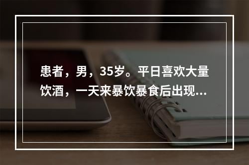 患者，男，35岁。平日喜欢大量饮酒，一天来暴饮暴食后出现持续