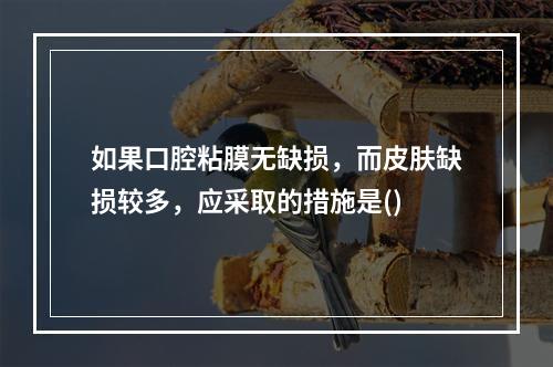 如果口腔粘膜无缺损，而皮肤缺损较多，应采取的措施是()