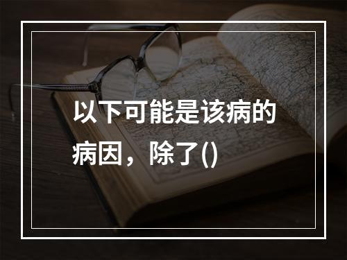 以下可能是该病的病因，除了()