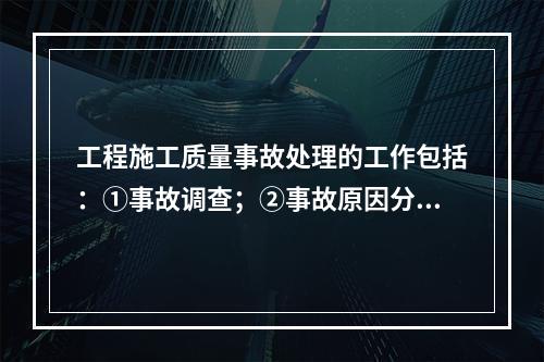 工程施工质量事故处理的工作包括：①事故调查；②事故原因分析；