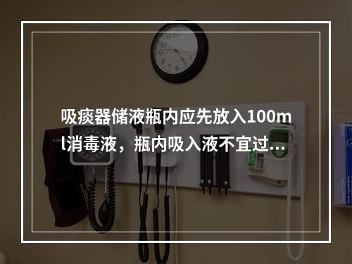 吸痰器储液瓶内应先放入100ml消毒液，瓶内吸入液不宜过满，