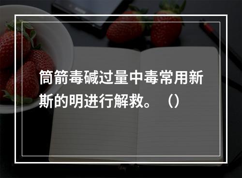 筒箭毒碱过量中毒常用新斯的明进行解救。（）