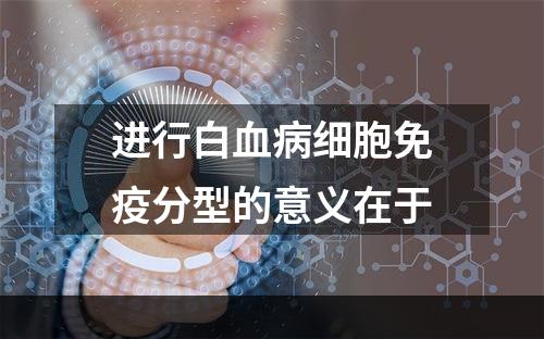 进行白血病细胞免疫分型的意义在于