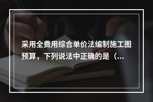 采用全费用综合单价法编制施工图预算，下列说法中正确的是（　