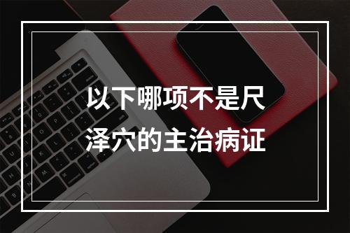 以下哪项不是尺泽穴的主治病证