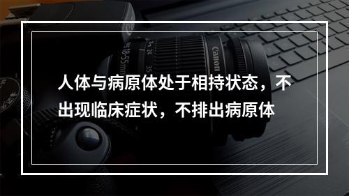 人体与病原体处于相持状态，不出现临床症状，不排出病原体