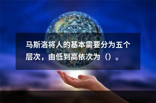 马斯洛将人的基本需要分为五个层次，由低到高依次为（）。