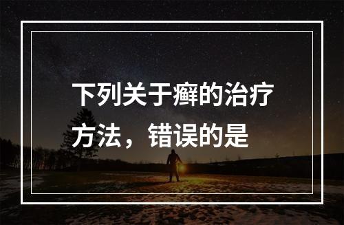 下列关于癣的治疗方法，错误的是