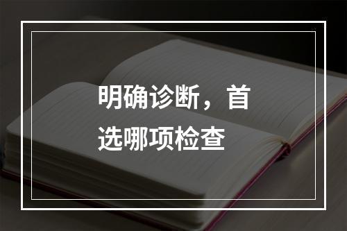 明确诊断，首选哪项检查