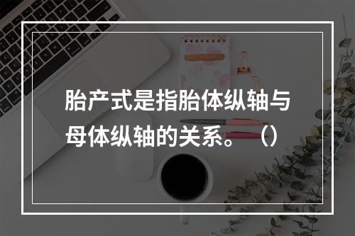 胎产式是指胎体纵轴与母体纵轴的关系。（）