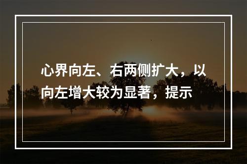 心界向左、右两侧扩大，以向左增大较为显著，提示