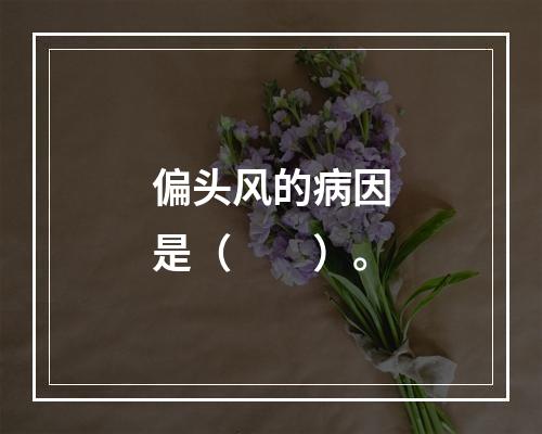 偏头风的病因是（　　）。