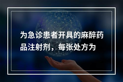 为急诊患者开具的麻醉药品注射剂，每张处方为