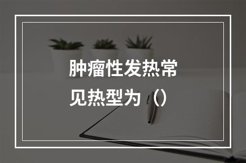 肿瘤性发热常见热型为（）