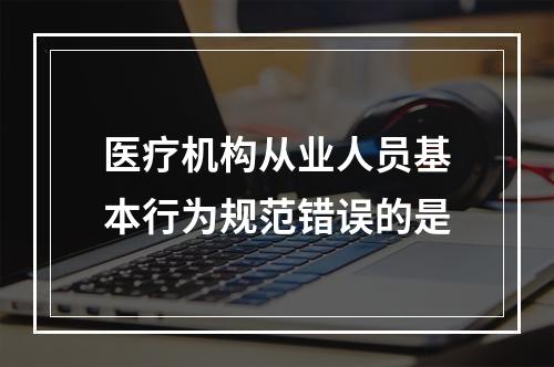 医疗机构从业人员基本行为规范错误的是