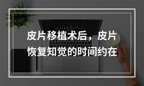 皮片移植术后，皮片恢复知觉的时间约在