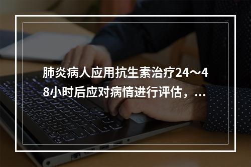 肺炎病人应用抗生素治疗24～48小时后应对病情进行评估，决定