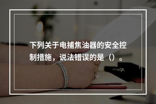 下列关于电捕焦油器的安全控制措施，说法错误的是（）。