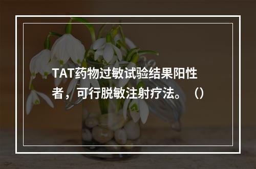 TAT药物过敏试验结果阳性者，可行脱敏注射疗法。（）